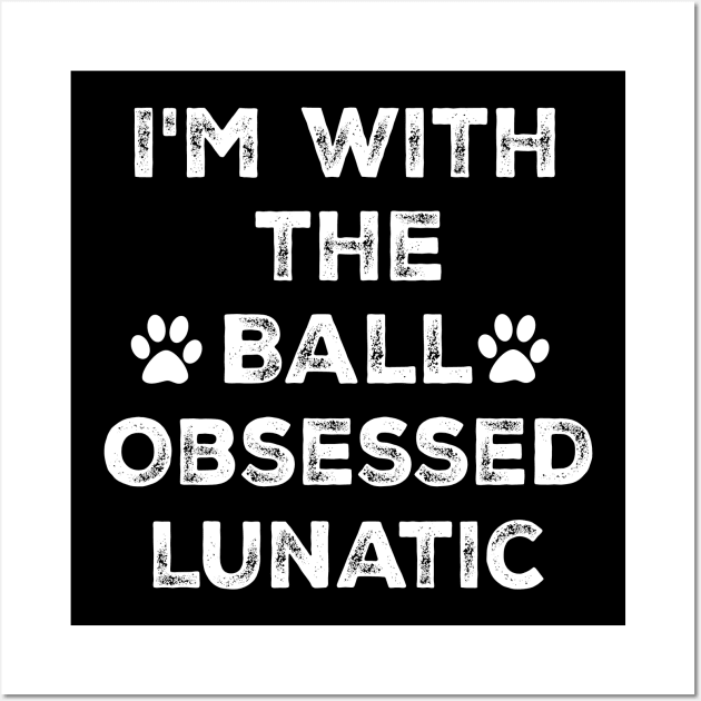 Dog Lover Gift - I'm with the Ball Obsessed Lunatic - Funny Wall Art by mo designs 95